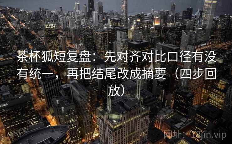 茶杯狐短复盘:先对齐对比口径有没有统一,再把结尾改成摘要(四步回放) 茶杯狐短复盘:先对齐对比口径有没有统一,再把结尾改成摘要(四步回放)