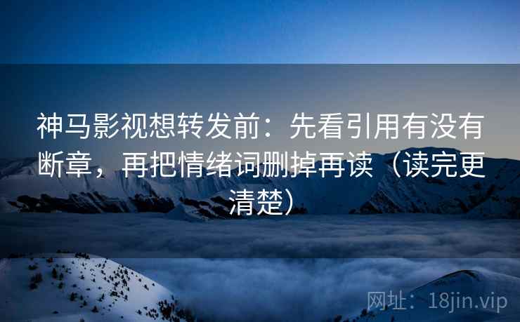 神马影视想转发前:先看引用有没有断章,再把情绪词删掉再读(读完更清楚) 神马影视想转发前:先看引用有没有断章,再把情绪词删掉再读(读完更清楚)