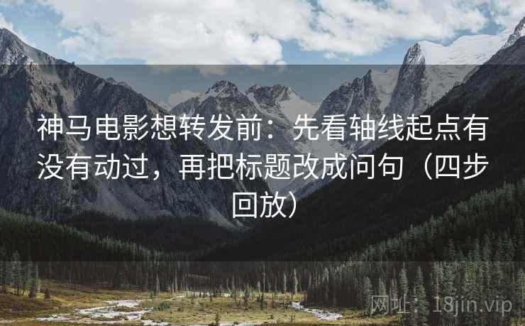 神马电影想转发前：先看轴线起点有没有动过，再把标题改成问句（四步回放）