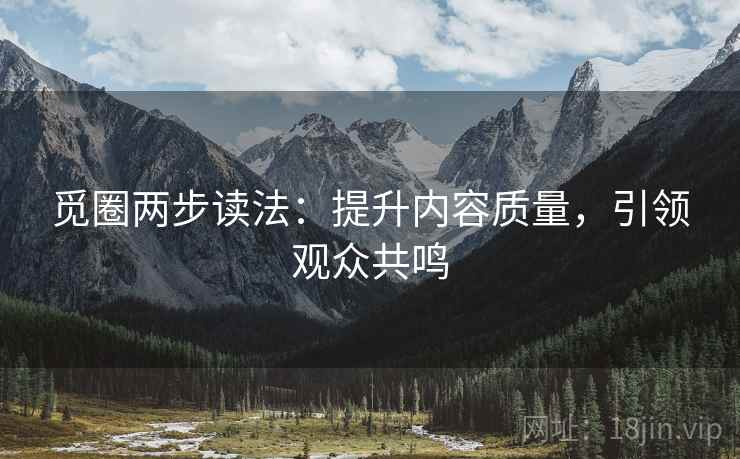 觅圈两步读法:提升内容质量,引领观众共鸣 觅圈两步读法:提升内容质量,引领观众共鸣