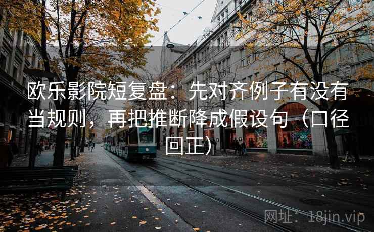 欧乐影院短复盘:先对齐例子有没有当规则,再把推断降成假设句(口径回正) 欧乐影院短复盘:先对齐例子有没有当规则,再把推断降成假设句(口径回正)