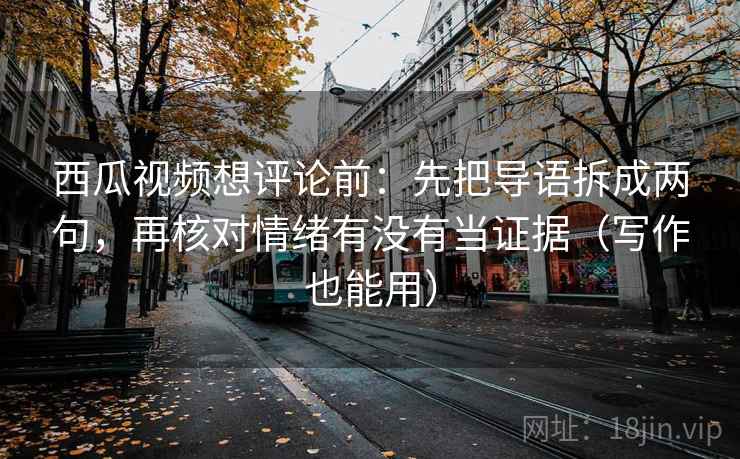 西瓜视频想评论前：先把导语拆成两句，再核对情绪有没有当证据（写作也能用）