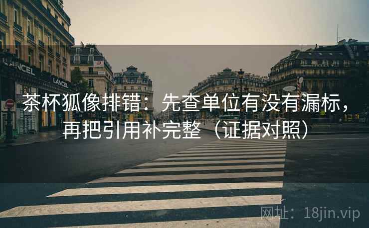 茶杯狐像排错:先查单位有没有漏标,再把引用补完整(证据对照) 茶杯狐像排错:先查单位有没有漏标,再把引用补完整(证据对照)