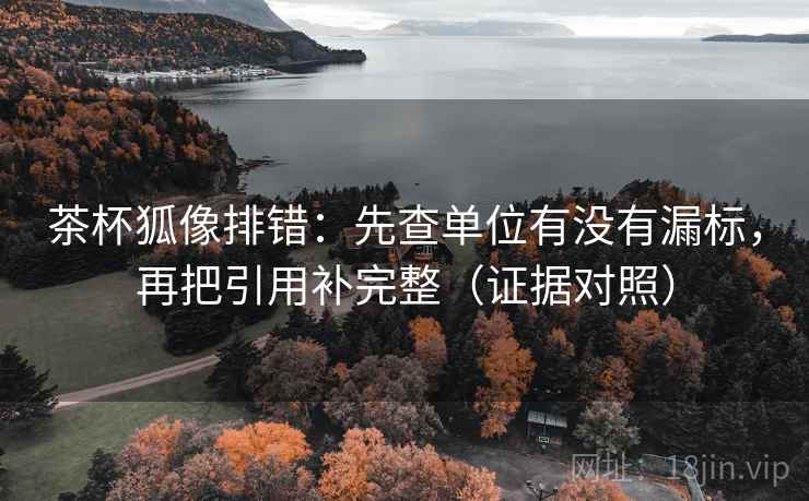 茶杯狐像排错:先查单位有没有漏标,再把引用补完整(证据对照) 茶杯狐像排错:先查单位有没有漏标,再把引用补完整(证据对照)