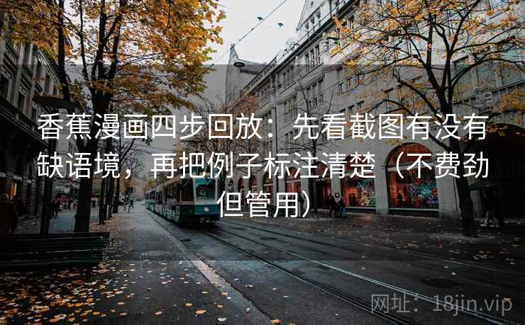 香蕉漫画四步回放:先看截图有没有缺语境,再把例子标注清楚(不费劲但管用) 香蕉漫画四步回放:先看截图有没有缺语境,再把例子标注清楚(不费劲但管用)