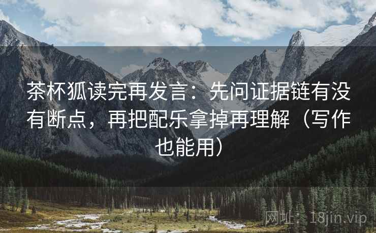茶杯狐读完再发言:先问证据链有没有断点,再把配乐拿掉再理解(写作也能用) 茶杯狐读完再发言:先问证据链有没有断点,再把配乐拿掉再理解(写作也能用)