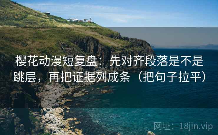 樱花动漫短复盘:先对齐段落是不是跳层,再把证据列成条(把句子拉平) 樱花动漫短复盘:先对齐段落是不是跳层,再把证据列成条(把句子拉平)
