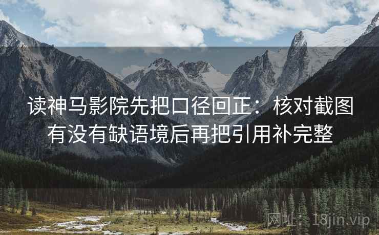 读神马影院先把口径回正:核对截图有没有缺语境后再把引用补完整 读神马影院先把口径回正:核对截图有没有缺语境后再把引用补完整