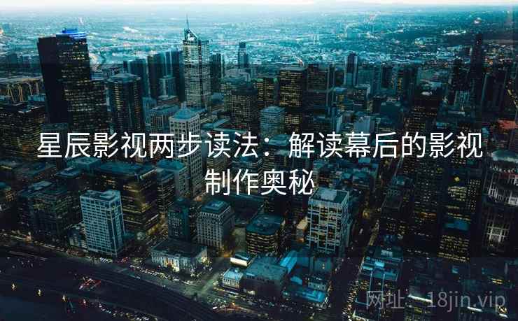 星辰影视两步读法:解读幕后的影视制作奥秘 星辰影视两步读法:解读幕后的影视制作奥秘