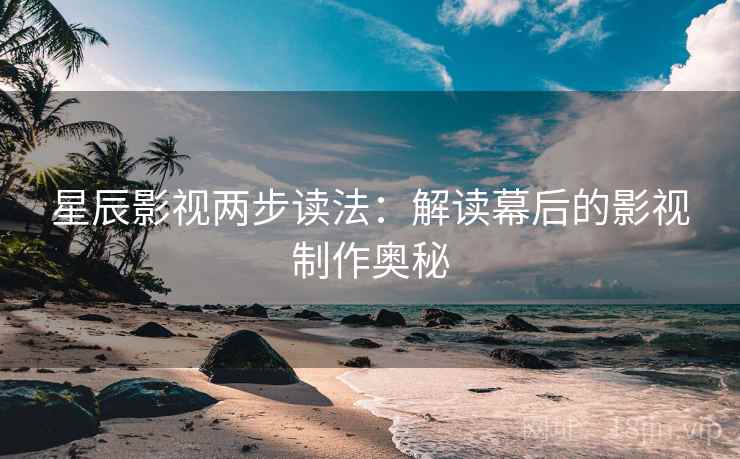 星辰影视两步读法:解读幕后的影视制作奥秘 星辰影视两步读法:解读幕后的影视制作奥秘