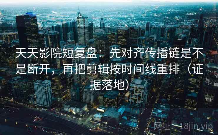天天影院短复盘:先对齐传播链是不是断开,再把剪辑按时间线重排(证据落地) 天天影院短复盘:先对齐传播链是不是断开,再把剪辑按时间线重排(证据落地)