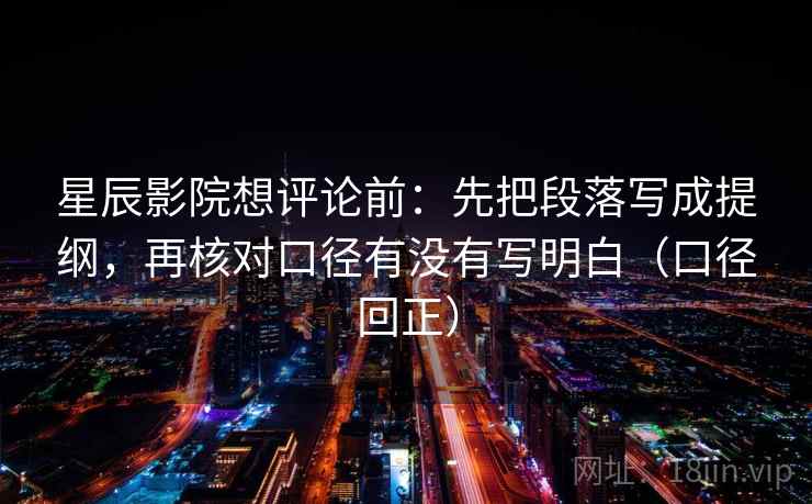 星辰影院想评论前:先把段落写成提纲,再核对口径有没有写明白(口径回正) 星辰影院想评论前:先把段落写成提纲,再核对口径有没有写明白(口径回正)