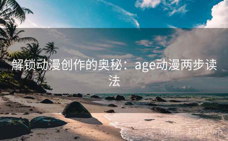 解锁动漫创作的奥秘:age动漫两步读法 解锁动漫创作的奥秘:age动漫两步读法