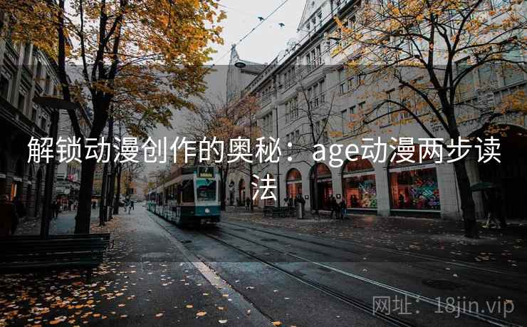 解锁动漫创作的奥秘:age动漫两步读法 解锁动漫创作的奥秘:age动漫两步读法