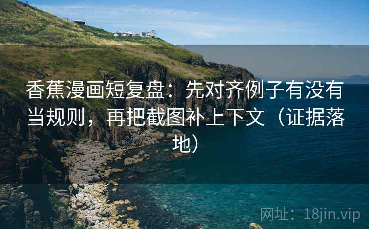 香蕉漫画短复盘:先对齐例子有没有当规则,再把截图补上下文(证据落地) 香蕉漫画短复盘:先对齐例子有没有当规则,再把截图补上下文(证据落地)