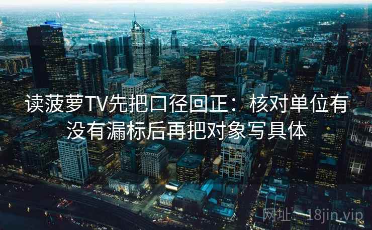 读菠萝TV先把口径回正:核对单位有没有漏标后再把对象写具体 读菠萝TV先把口径回正:核对单位有没有漏标后再把对象写具体