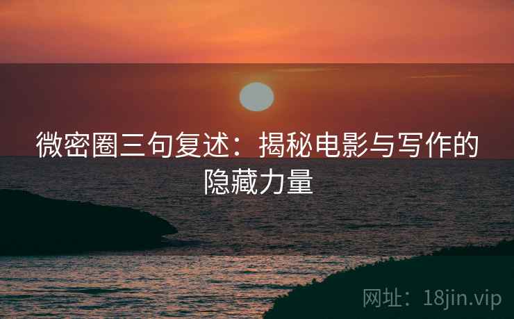 微密圈三句复述:揭秘电影与写作的隐藏力量 微密圈三句复述:揭秘电影与写作的隐藏力量