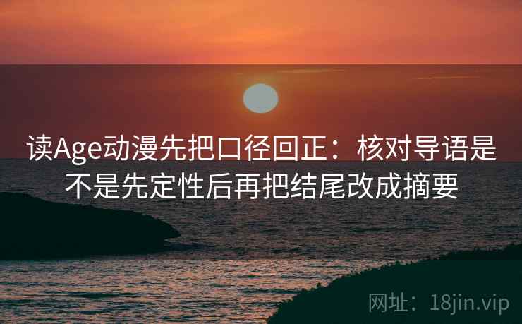读Age动漫先把口径回正:核对导语是不是先定性后再把结尾改成摘要 读Age动漫先把口径回正:核对导语是不是先定性后再把结尾改成摘要