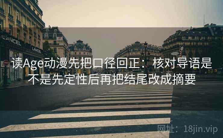 读Age动漫先把口径回正:核对导语是不是先定性后再把结尾改成摘要 读Age动漫先把口径回正:核对导语是不是先定性后再把结尾改成摘要