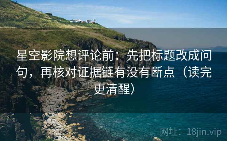 星空影院想评论前:先把标题改成问句,再核对证据链有没有断点(读完更清醒) 星空影院想评论前:先把标题改成问句,再核对证据链有没有断点(读完更清醒)