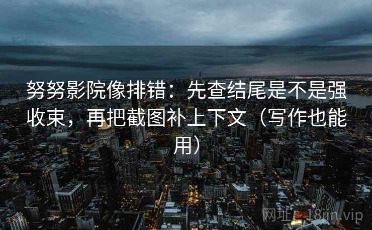 努努影院像排错：先查结尾是不是强收束，再把截图补上下文（写作也能用）