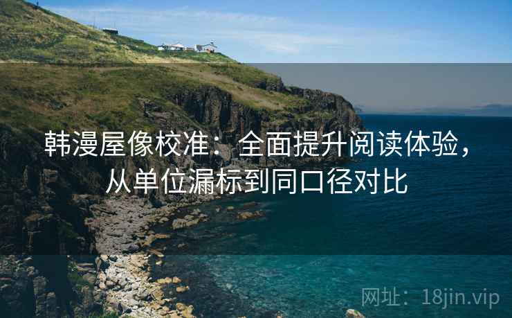 韩漫屋像校准:全面提升阅读体验,从单位漏标到同口径对比 韩漫屋像校准:全面提升阅读体验,从单位漏标到同口径对比