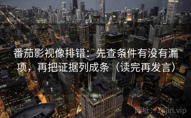 番茄影视像排错:先查条件有没有漏项,再把证据列成条(读完再发言) 番茄影视像排错:先查条件有没有漏项,再把证据列成条(读完再发言)