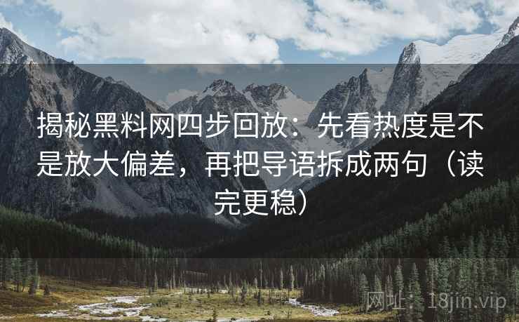 揭秘黑料网四步回放:先看热度是不是放大偏差,再把导语拆成两句(读完更稳) 揭秘黑料网四步回放:先看热度是不是放大偏差,再把导语拆成两句(读完更稳)