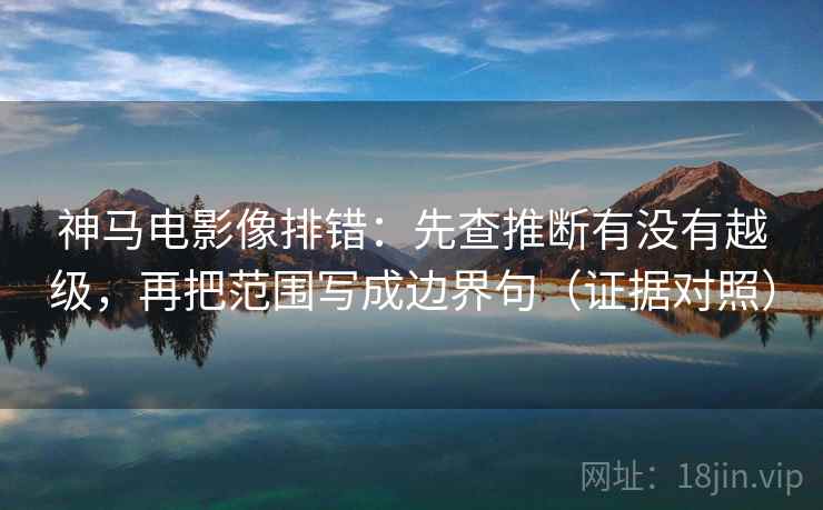 神马电影像排错:先查推断有没有越级,再把范围写成边界句(证据对照) 神马电影像排错:先查推断有没有越级,再把范围写成边界句(证据对照)