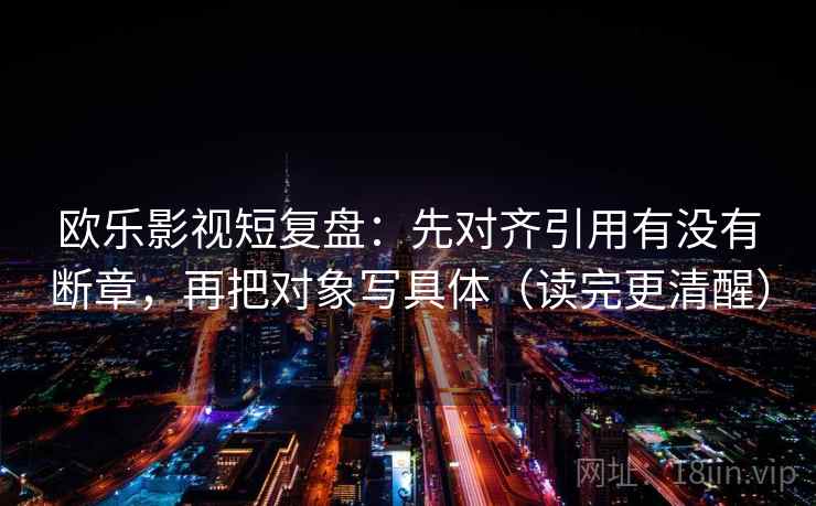 欧乐影视短复盘：先对齐引用有没有断章，再把对象写具体（读完更清醒）