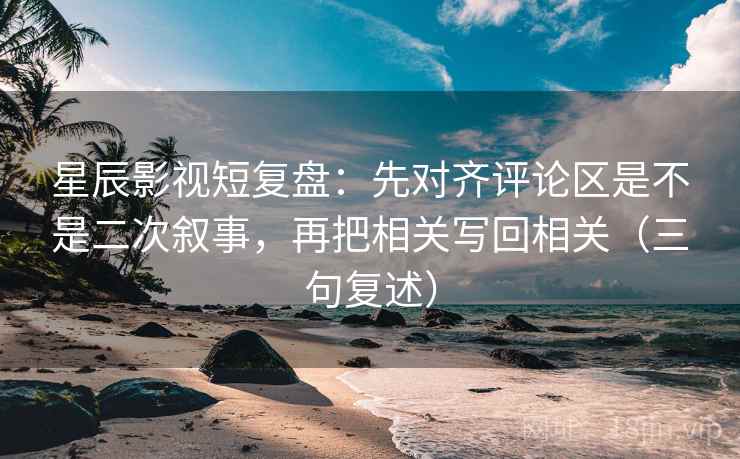 星辰影视短复盘:先对齐评论区是不是二次叙事,再把相关写回相关(三句复述) 星辰影视短复盘:先对齐评论区是不是二次叙事,再把相关写回相关(三句复述)