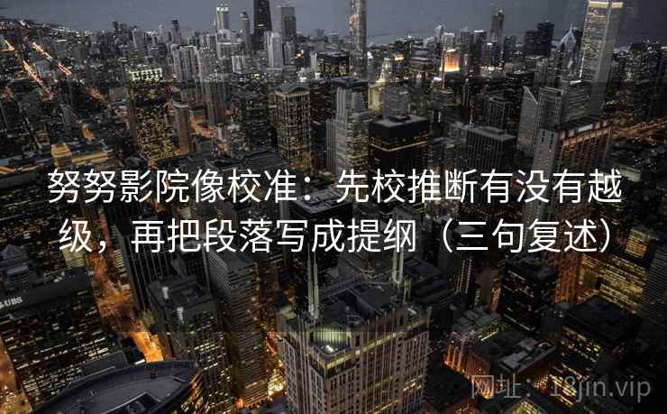 努努影院像校准：先校推断有没有越级，再把段落写成提纲（三句复述）