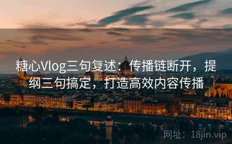 糖心Vlog三句复述:传播链断开,提纲三句搞定,打造高效内容传播 糖心Vlog三句复述:传播链断开,提纲三句搞定,打造高效内容传播