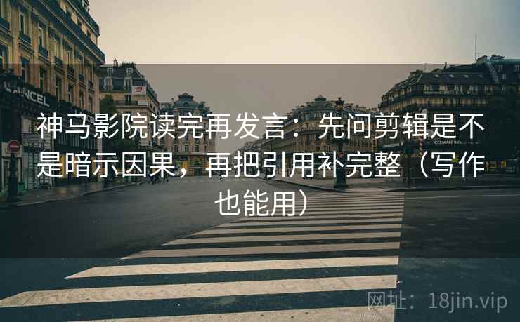 神马影院读完再发言：先问剪辑是不是暗示因果，再把引用补完整（写作也能用）