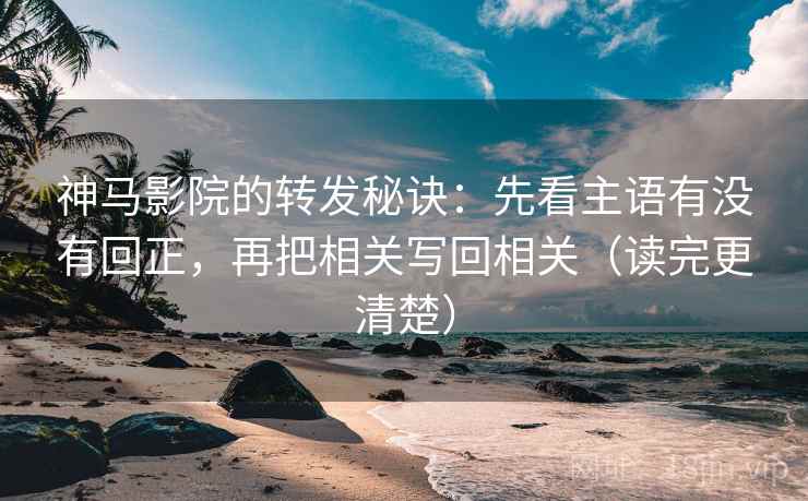 神马影院的转发秘诀：先看主语有没有回正，再把相关写回相关（读完更清楚）