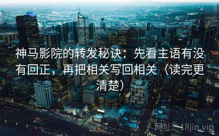 神马影院的转发秘诀：先看主语有没有回正，再把相关写回相关（读完更清楚）