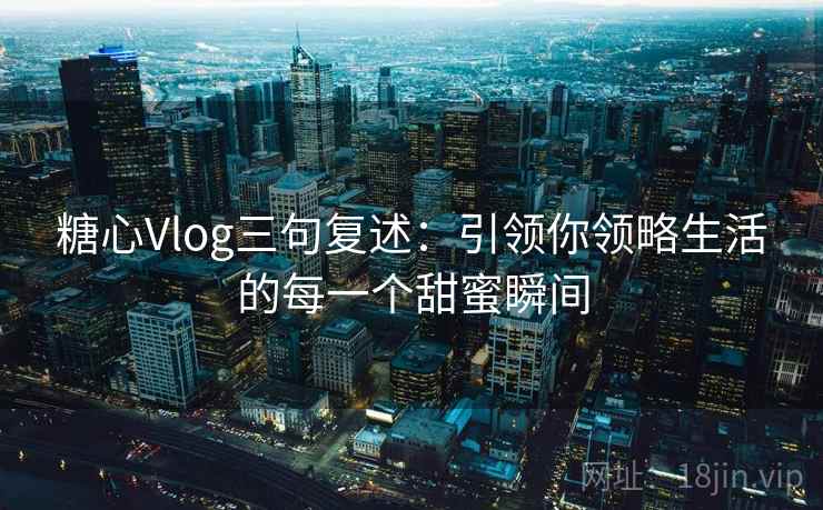 糖心Vlog三句复述：引领你领略生活的每一个甜蜜瞬间