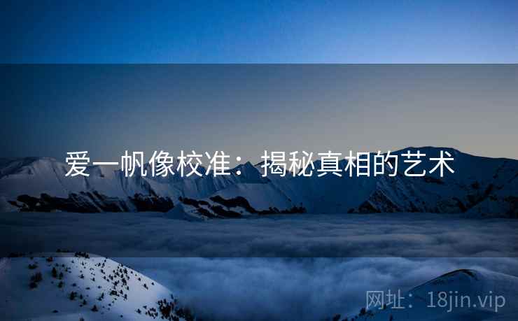 爱一帆像校准:揭秘真相的艺术 爱一帆像校准:揭秘真相的艺术