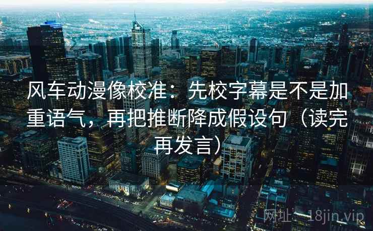风车动漫像校准：先校字幕是不是加重语气，再把推断降成假设句（读完再发言）