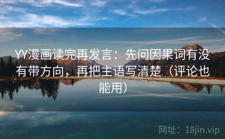 YY漫画读完再发言：先问因果词有没有带方向，再把主语写清楚（评论也能用）