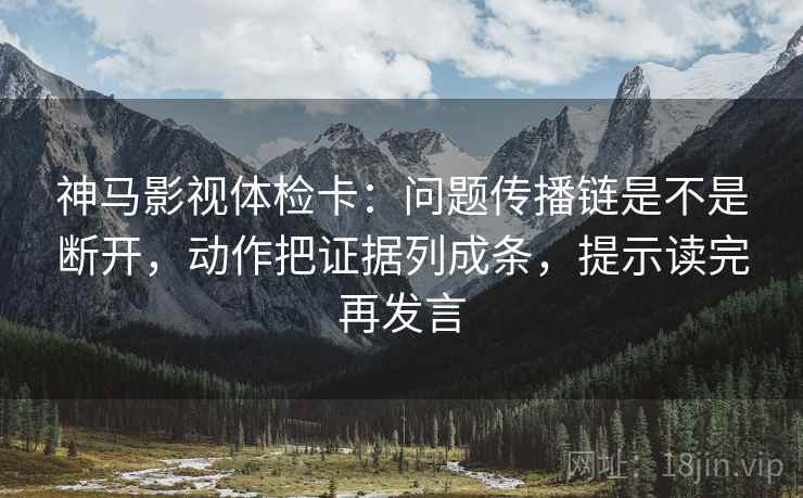 神马影视体检卡：问题传播链是不是断开，动作把证据列成条，提示读完再发言