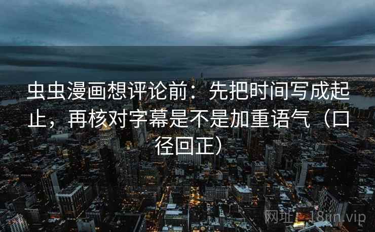 虫虫漫画想评论前:先把时间写成起止,再核对字幕是不是加重语气(口径回正) 虫虫漫画想评论前:先把时间写成起止,再核对字幕是不是加重语气(口径回正)