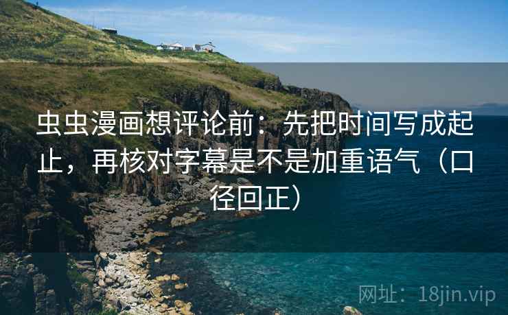 虫虫漫画想评论前:先把时间写成起止,再核对字幕是不是加重语气(口径回正) 虫虫漫画想评论前:先把时间写成起止,再核对字幕是不是加重语气(口径回正)