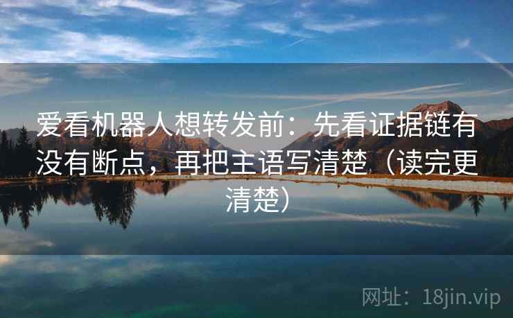爱看机器人想转发前:先看证据链有没有断点,再把主语写清楚(读完更清楚) 爱看机器人想转发前:先看证据链有没有断点,再把主语写清楚(读完更清楚)