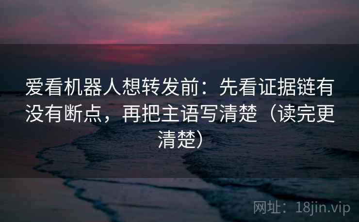 爱看机器人想转发前:先看证据链有没有断点,再把主语写清楚(读完更清楚) 爱看机器人想转发前:先看证据链有没有断点,再把主语写清楚(读完更清楚)