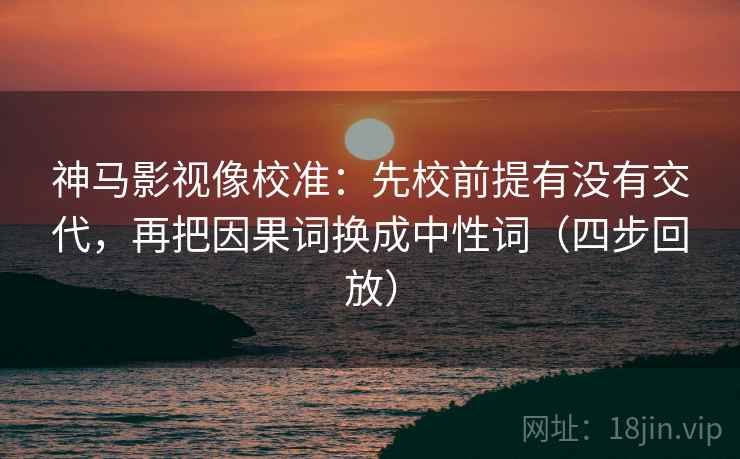 神马影视像校准:先校前提有没有交代,再把因果词换成中性词(四步回放) 神马影视像校准:先校前提有没有交代,再把因果词换成中性词(四步回放)