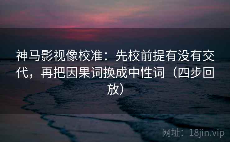 神马影视像校准:先校前提有没有交代,再把因果词换成中性词(四步回放) 神马影视像校准:先校前提有没有交代,再把因果词换成中性词(四步回放)