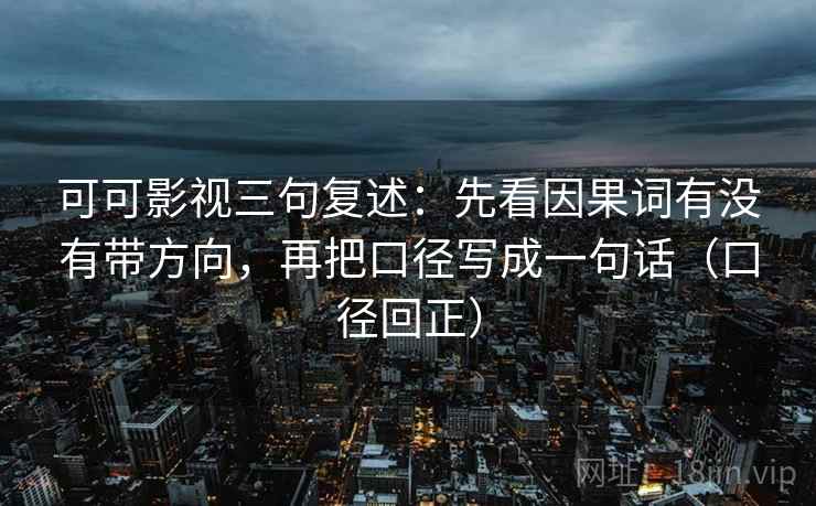 可可影视三句复述:先看因果词有没有带方向,再把口径写成一句话(口径回正) 可可影视三句复述:先看因果词有没有带方向,再把口径写成一句话(口径回正)