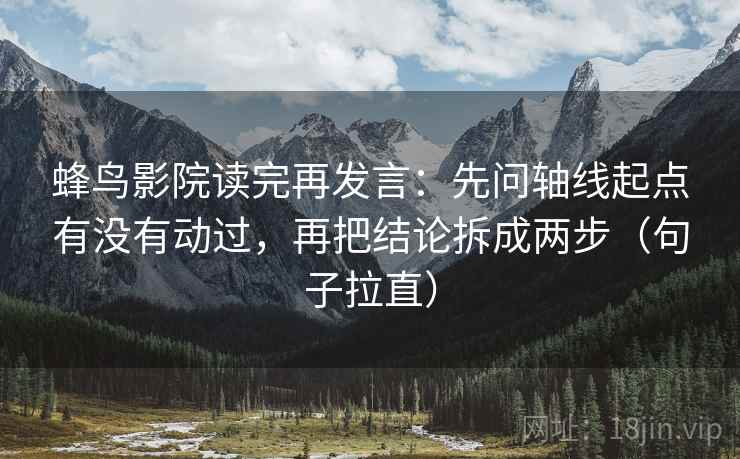 蜂鸟影院读完再发言:先问轴线起点有没有动过,再把结论拆成两步(句子拉直) 蜂鸟影院读完再发言:先问轴线起点有没有动过,再把结论拆成两步(句子拉直)